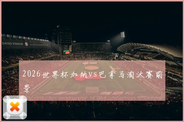 2026世界杯加纳vs巴拿马淘汰赛前景