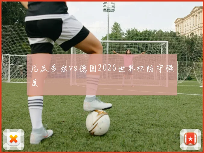 厄瓜多尔vs德国2026世界杯防守强度