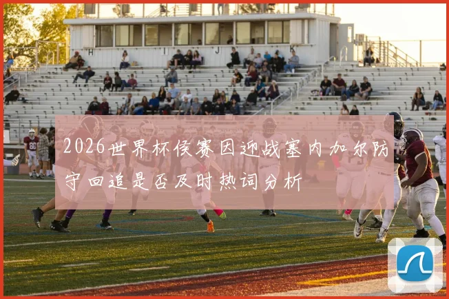 2026世界杯侯赛因迎战塞内加尔防守回追是否及时热词分析