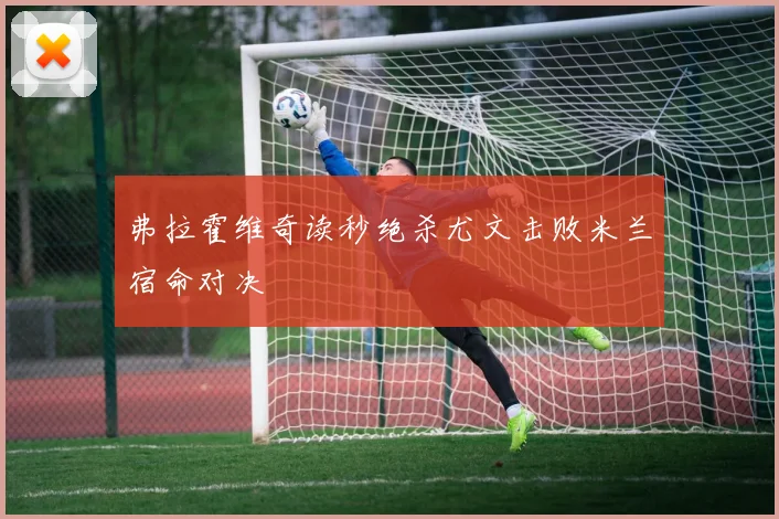 弗拉霍维奇读秒绝杀尤文击败米兰宿命对决