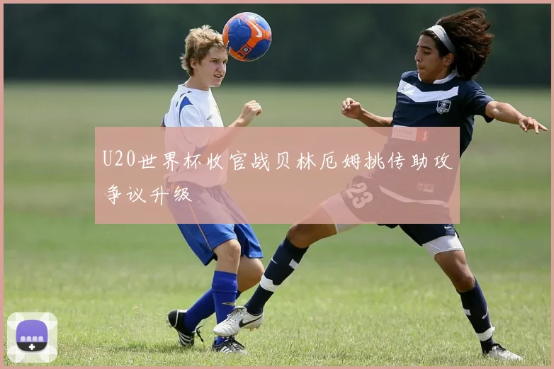 U20世界杯收官战贝林厄姆挑传助攻争议升级