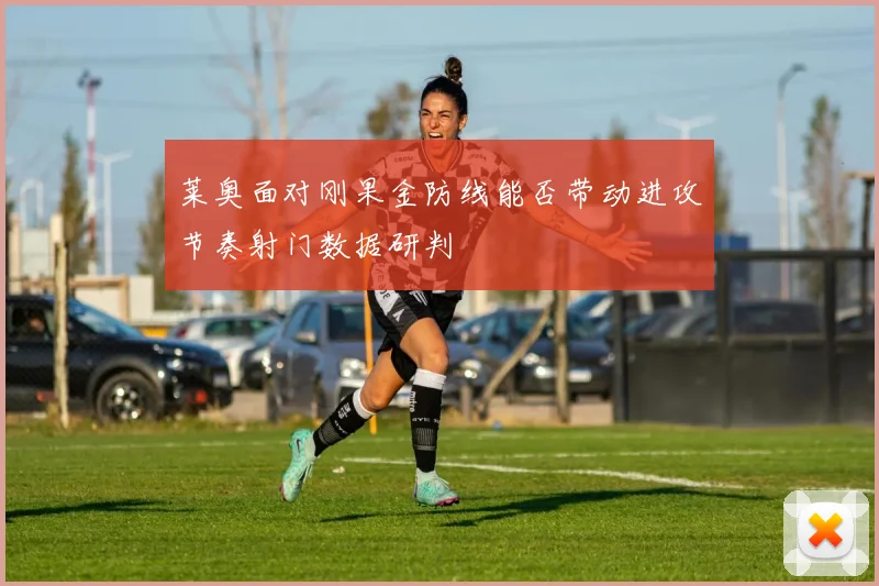 莱奥面对刚果金防线能否带动进攻节奏射门数据研判