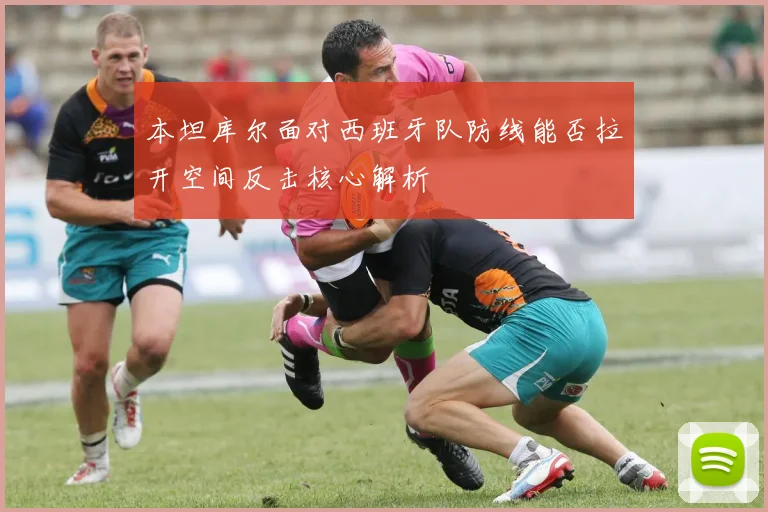 本坦库尔面对西班牙队防线能否拉开空间反击核心解析