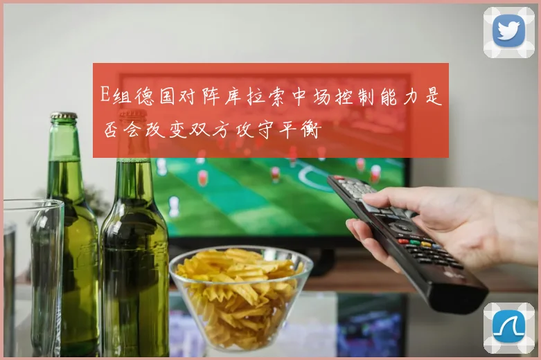 E组德国对阵库拉索中场控制能力是否会改变双方攻守平衡