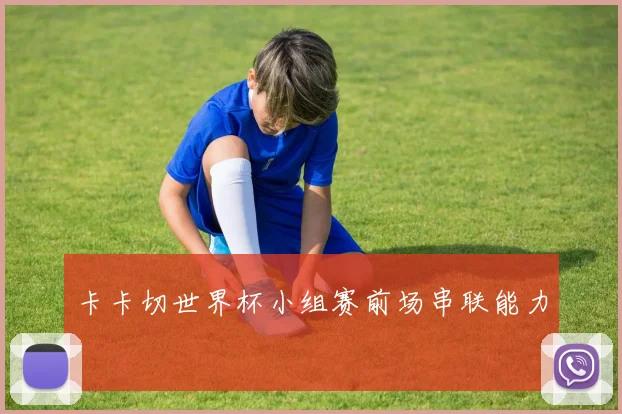 卡卡切世界杯小组赛前场串联能力