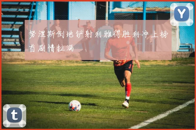 努涅斯倒地铲射利雅得胜利冲上榜首剧情拉满