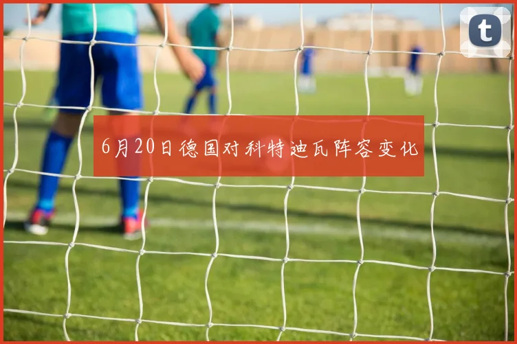 6月20日德国对科特迪瓦阵容变化