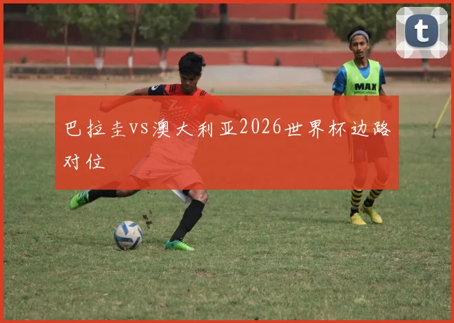 巴拉圭vs澳大利亚2026世界杯边路对位