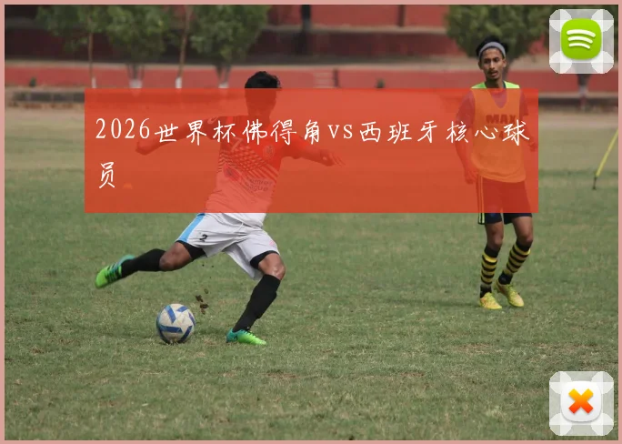 2026世界杯佛得角vs西班牙核心球员
