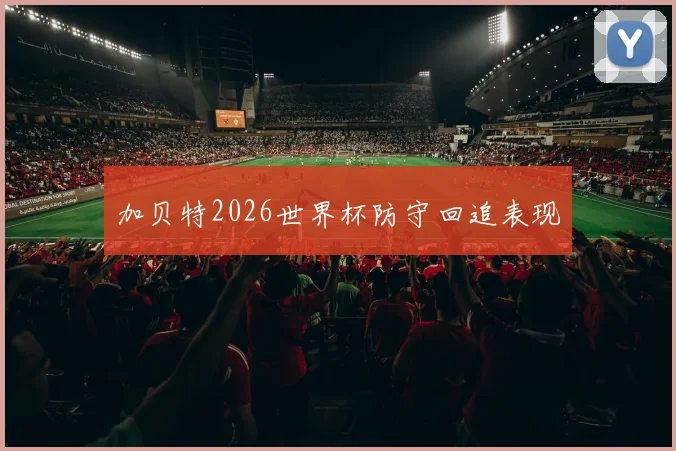 加贝特2026世界杯防守回追表现