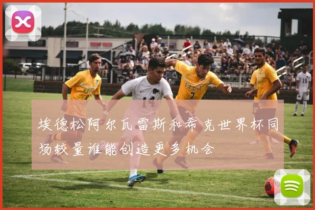 埃德松阿尔瓦雷斯和希克世界杯同场较量谁能创造更多机会