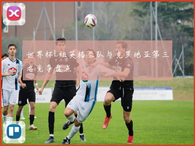世界杯L组英格兰队与克罗地亚第三名竞争盘点