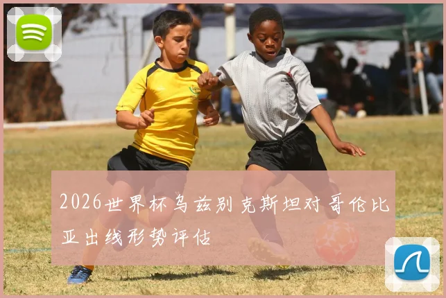 2026世界杯乌兹别克斯坦对哥伦比亚出线形势评估