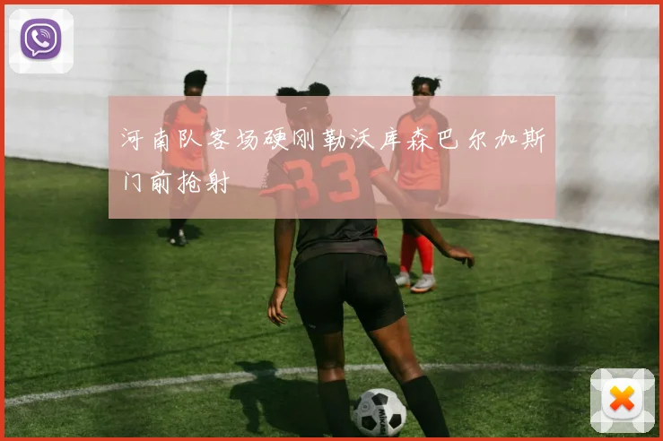 河南队客场硬刚勒沃库森巴尔加斯门前抢射