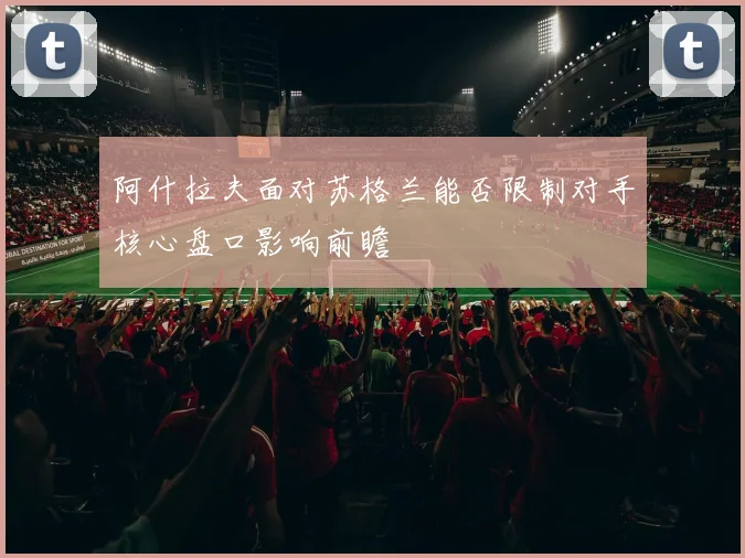 阿什拉夫面对苏格兰能否限制对手核心盘口影响前瞻