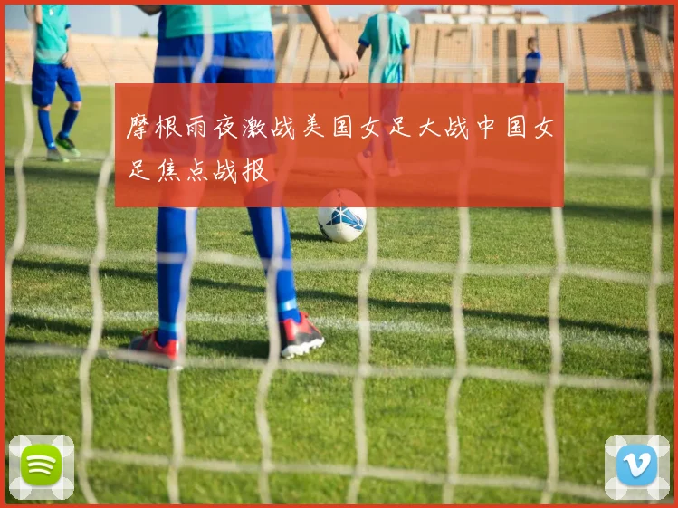 摩根雨夜激战美国女足大战中国女足焦点战报