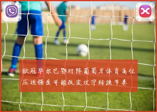 欧冠毕尔巴鄂对阵葡萄牙体育高位压迫强度可能改变攻守转换节奏