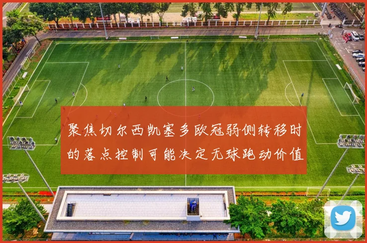 聚焦切尔西凯塞多欧冠弱侧转移时的落点控制可能决定无球跑动价值