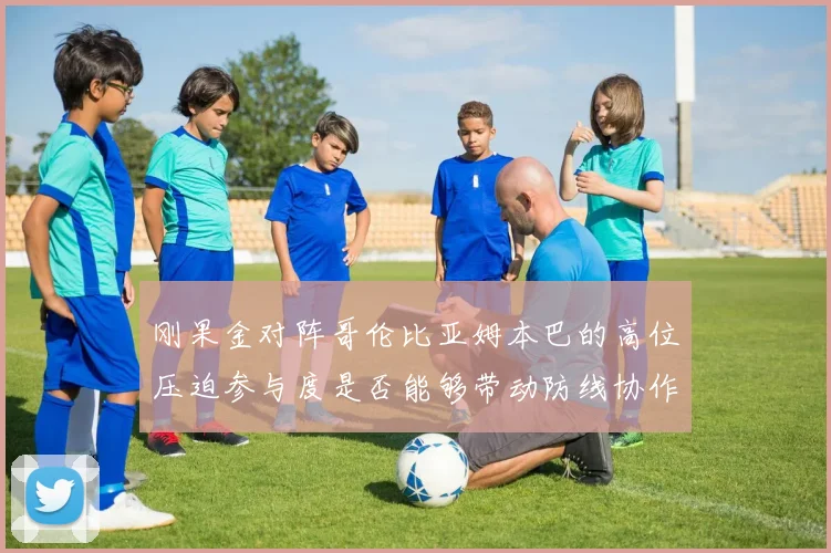 刚果金对阵哥伦比亚姆本巴的高位压迫参与度是否能够带动防线协作