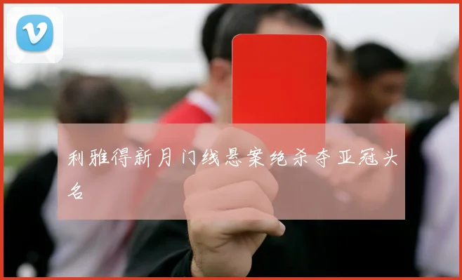 利雅得新月门线悬案绝杀夺亚冠头名