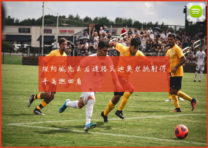 纽约城先丢后追格瓦迪奥尔挑射得手高燃回看