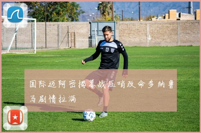 国际迈阿密揭幕战压哨改命多纳鲁马剧情拉满