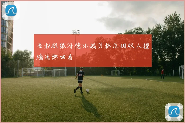洛杉矶银河德比战贝林厄姆双人撞墙高燃回看