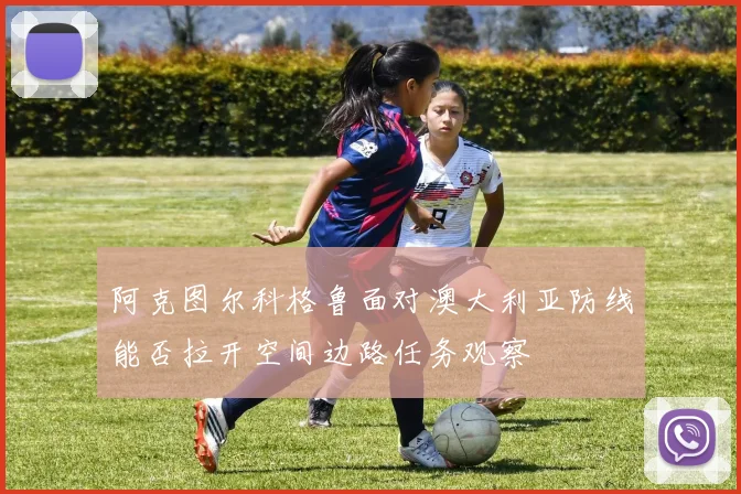 阿克图尔科格鲁面对澳大利亚防线能否拉开空间边路任务观察
