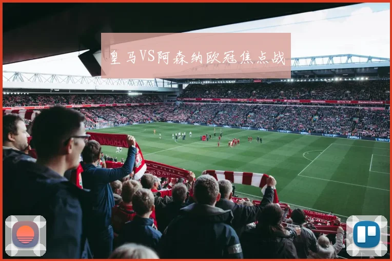 皇马VS阿森纳欧冠焦点战