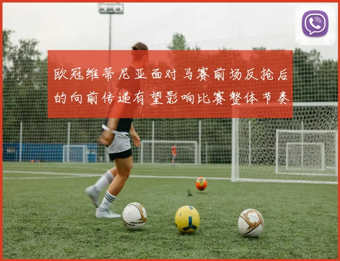 欧冠维蒂尼亚面对马赛前场反抢后的向前传递有望影响比赛整体节奏