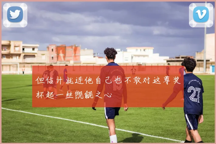 但估计就连他自己也不敢对这尊奖杯起一丝觊觎之心