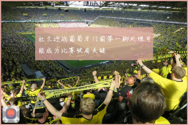 杜兰迎战葡萄牙门前第一脚处理可能成为比赛破局关键