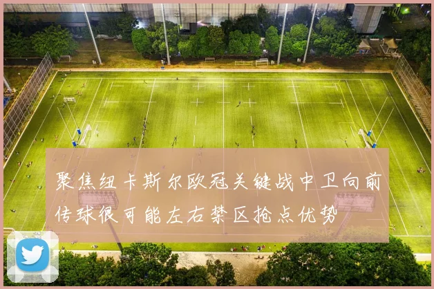 聚焦纽卡斯尔欧冠关键战中卫向前传球很可能左右禁区抢点优势