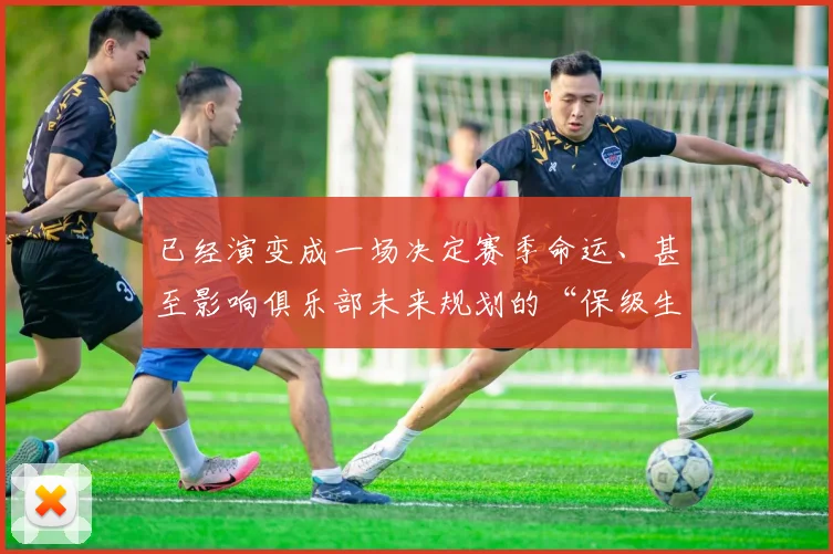 已经演变成一场决定赛季命运、甚至影响俱乐部未来规划的“保级生死战”