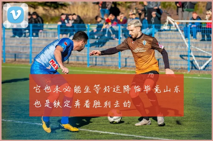 它也未必能坐等好运降临毕竟山东也是铁定奔着胜利去的