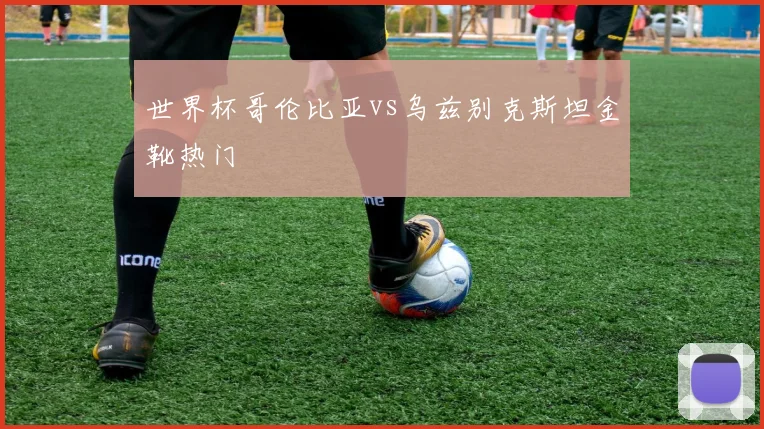 世界杯哥伦比亚vs乌兹别克斯坦金靴热门