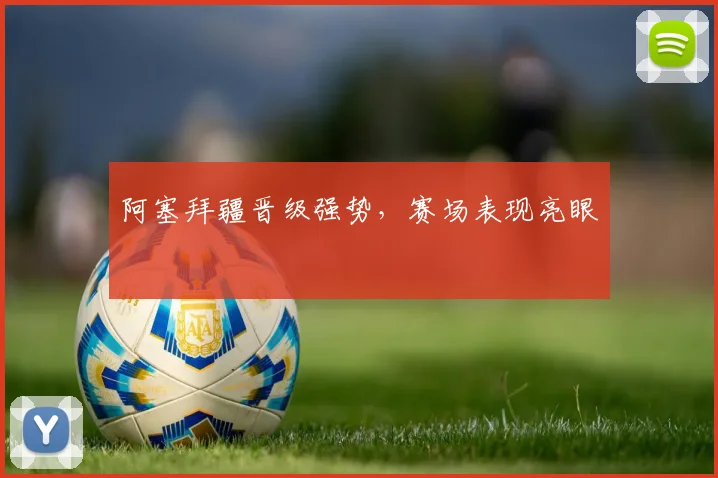 阿塞拜疆晋级强势，赛场表现亮眼