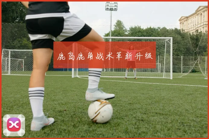 鹿岛鹿角战术革新升级