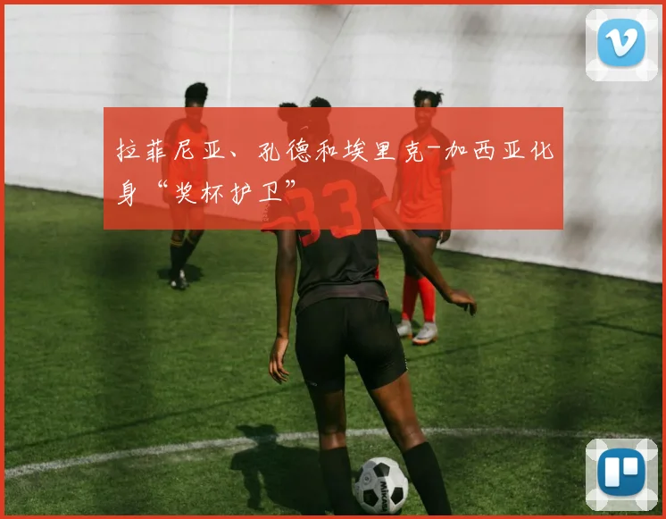 拉菲尼亚、孔德和埃里克-加西亚化身“奖杯护卫”