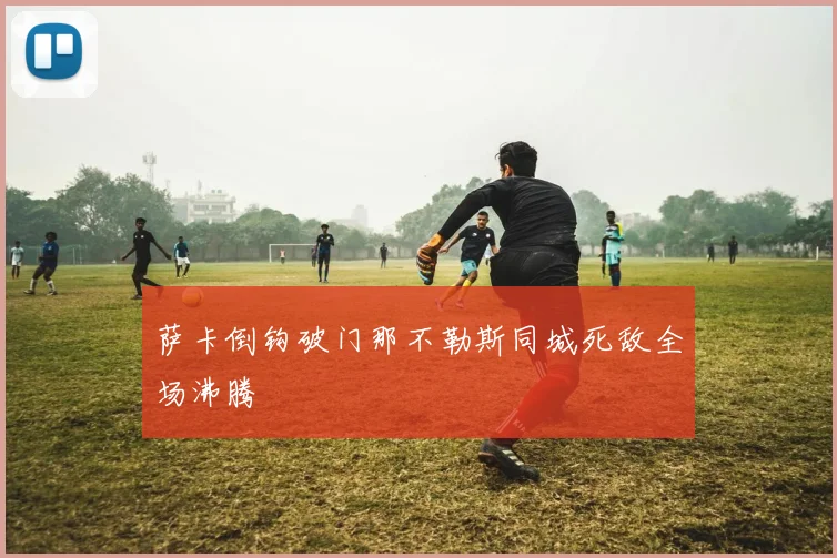 萨卡倒钩破门那不勒斯同城死敌全场沸腾