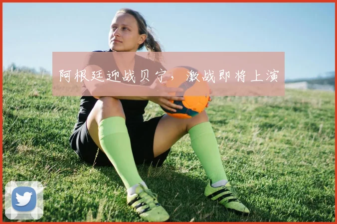 阿根廷迎战贝宁，激战即将上演