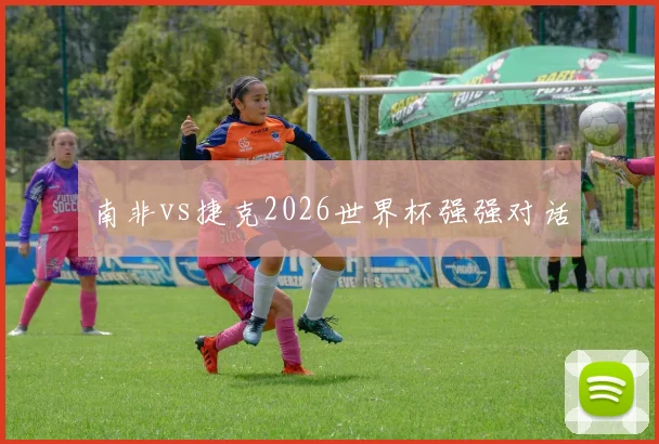 南非vs捷克2026世界杯强强对话