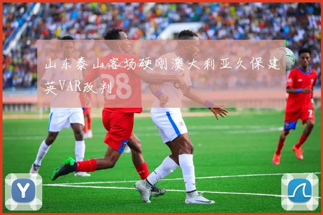 山东泰山客场硬刚澳大利亚久保建英VAR改判
