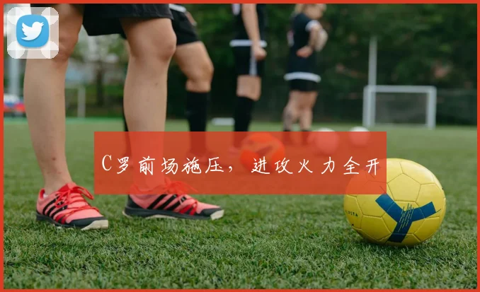 C罗前场施压，进攻火力全开