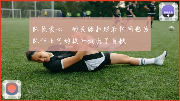 队长袁心玥的关键扣球和拦网也为队伍士气的提升做出了贡献