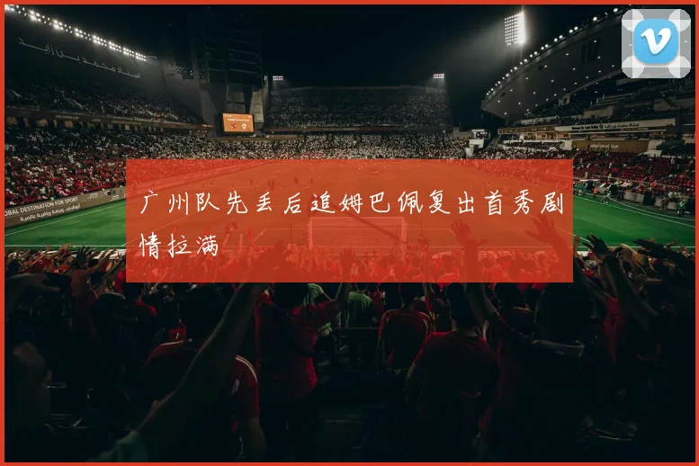 广州队先丢后追姆巴佩复出首秀剧情拉满