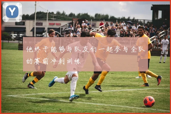 他终于能够与队友们一起参与全队的赛前冲刺训练
