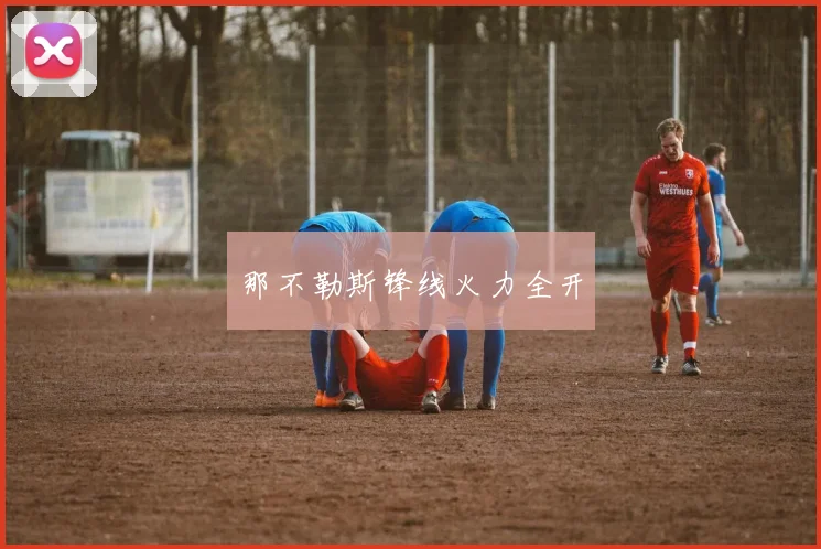 那不勒斯锋线火力全开