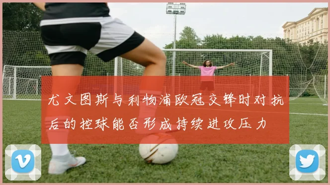 尤文图斯与利物浦欧冠交锋时对抗后的控球能否形成持续进攻压力