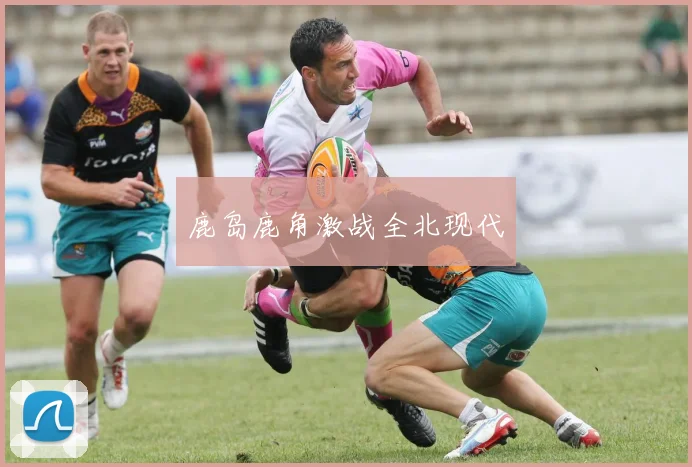 鹿岛鹿角激战全北现代